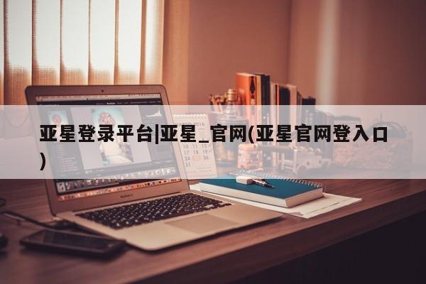 亚星代理合作-会员开户 亚星app下载亚星登录平台|亚星_官网(亚星官网登入口)