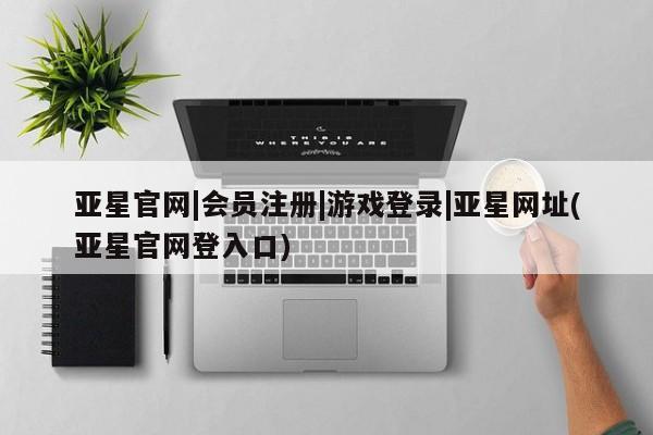 亚星代理合作-会员开户 亚星app下载亚星官网|会员注册|游戏登录|亚星网址(亚星官网登入口)