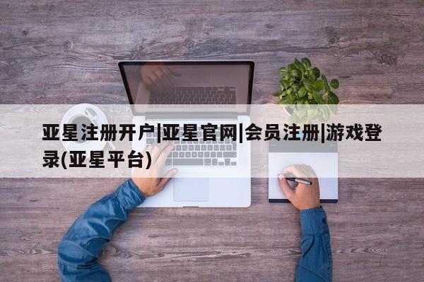 亚星代理合作-会员开户 亚星app下载亚星注册开户|亚星官网|会员注册|游戏登录(亚星平台)