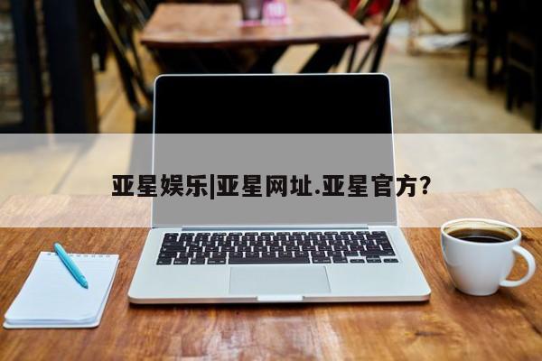 亚星代理合作-会员开户 亚星app下载亚星娱乐|亚星网址.亚星官方？