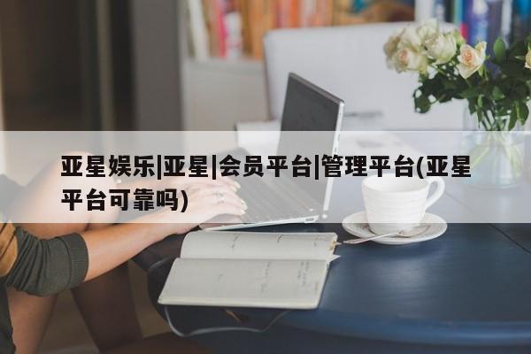 亚星代理合作-会员开户 亚星app下载亚星娱乐|亚星|会员平台|管理平台(亚星平台可靠吗)