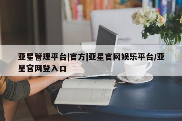 亚星代理合作-会员开户 亚星app下载亚星管理平台|官方|亚星官网娱乐平台/亚星官网登入口