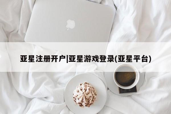 亚星代理合作-会员开户 亚星app下载亚星注册开户|亚星游戏登录(亚星平台)