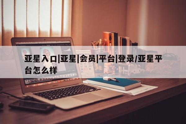 亚星代理合作-会员开户 亚星app下载亚星入口|亚星|会员|平台|登录/亚星平台怎么样
