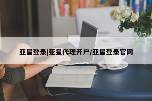 亚星代理合作-会员开户 亚星app下载亚星登录|亚星代理开户/亚星登录官网