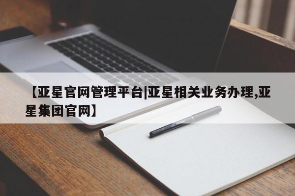 亚星代理合作-会员开户 亚星app下载【亚星官网管理平台|亚星相关业务办理,亚星集团官网】