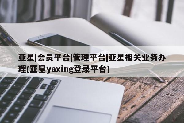 亚星代理合作-会员开户 亚星app下载亚星|会员平台|管理平台|亚星相关业务办理(亚星yaxing登录平台)