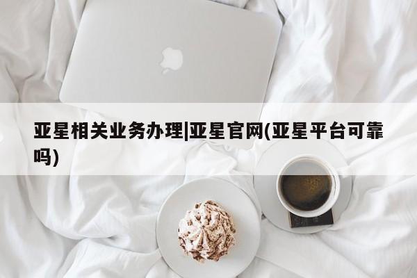 亚星代理合作-会员开户 亚星app下载亚星相关业务办理|亚星官网(亚星平台可靠吗)