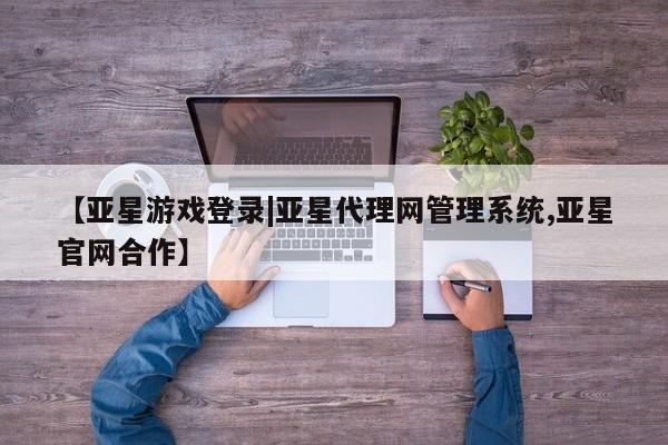 亚星代理合作-会员开户 亚星app下载【亚星游戏登录|亚星代理网管理系统,亚星官网合作】