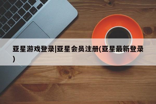 亚星代理合作-会员开户 亚星app下载亚星游戏登录|亚星会员注册(亚星最新登录)
