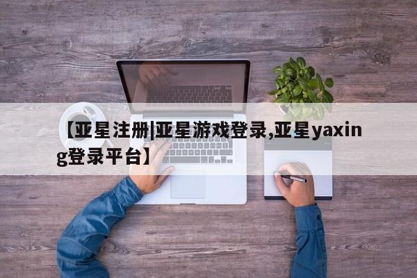 亚星代理合作-会员开户 亚星app下载【亚星注册|亚星游戏登录,亚星yaxing登录平台】