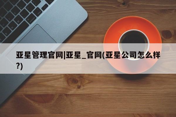 亚星代理合作-会员开户 亚星app下载亚星管理官网|亚星_官网(亚星公司怎么样?)