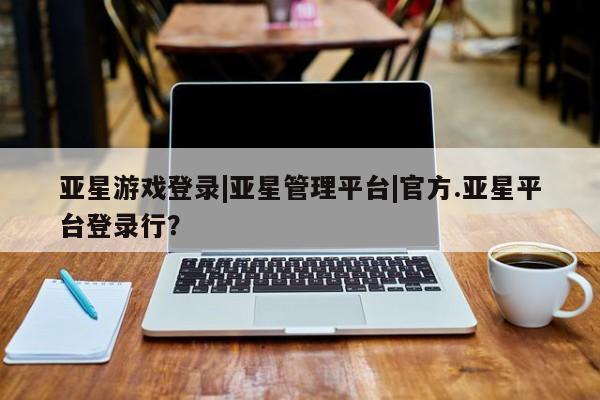 亚星代理合作-会员开户 亚星app下载亚星游戏登录|亚星管理平台|官方.亚星平台登录行？