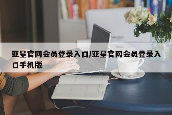 亚星代理合作-会员开户 亚星app下载亚星官网会员登录入口/亚星官网会员登录入口手机版