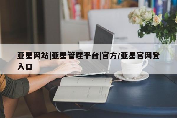 亚星代理合作-会员开户 亚星app下载亚星网站|亚星管理平台|官方/亚星官网登入口