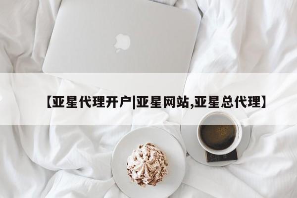 亚星代理合作-会员开户 亚星app下载【亚星代理开户|亚星网站,亚星总代理】