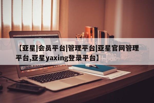 亚星代理合作-会员开户 亚星app下载【亚星|会员平台|管理平台|亚星官网管理平台,亚星yaxing登录平台】