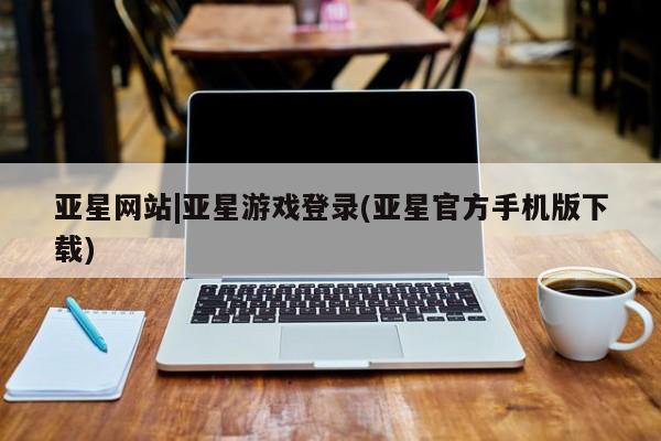 亚星代理合作-会员开户 亚星app下载亚星网站|亚星游戏登录(亚星官方手机版下载)