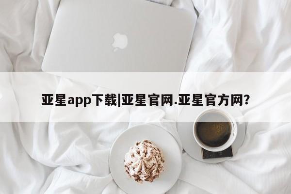 亚星代理合作-会员开户 亚星app下载亚星app下载|亚星官网.亚星官方网？