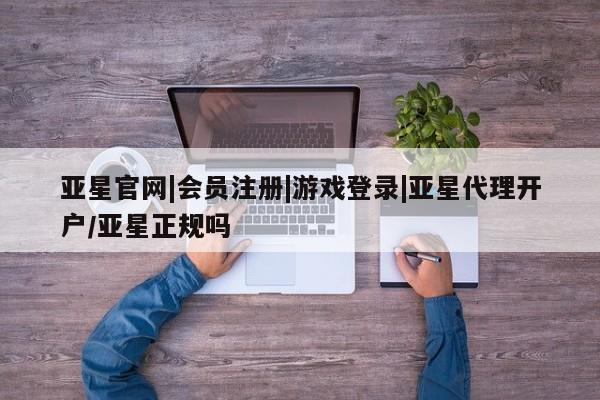 亚星代理合作-会员开户 亚星app下载亚星官网|会员注册|游戏登录|亚星代理开户/亚星正规吗