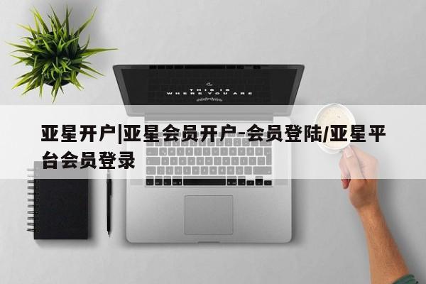 亚星代理合作-会员开户 亚星app下载亚星开户|亚星会员开户-会员登陆/亚星平台会员登录