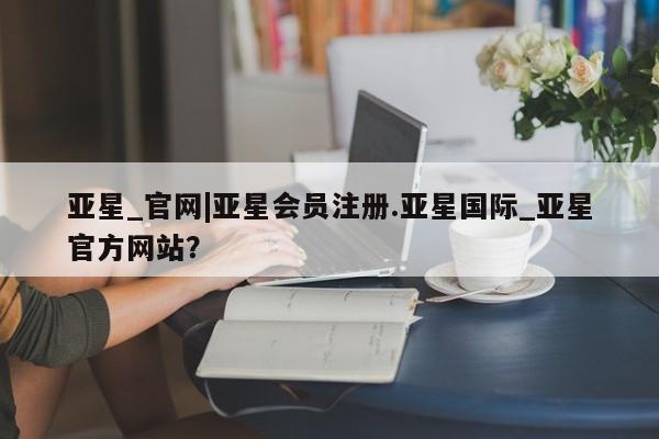 亚星代理合作-会员开户 亚星app下载亚星_官网|亚星会员注册.亚星国际_亚星官方网站？