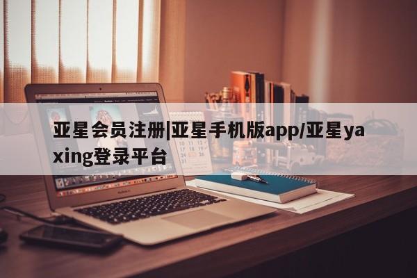 亚星代理合作-会员开户 亚星app下载|亚星手机版app/亚星yaxing登录平台