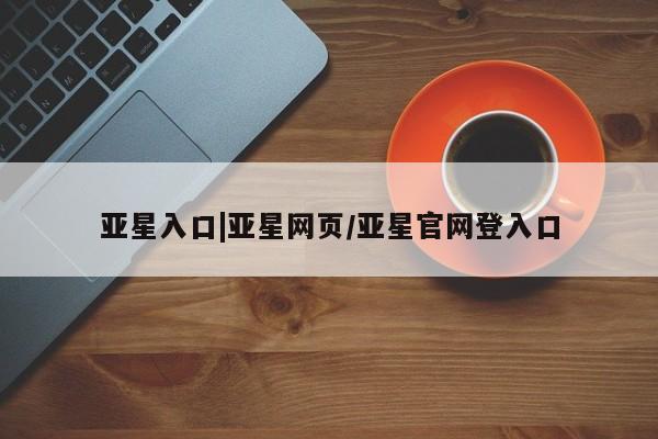 亚星代理合作-会员开户 亚星app下载亚星入口|亚星网页/亚星官网登入口