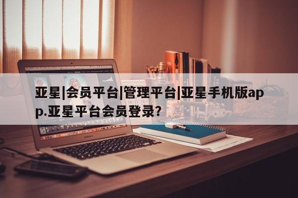 亚星代理合作-会员开户 亚星app下载亚星|会员平台|管理平台|亚星手机版app.亚星平台会员登录？