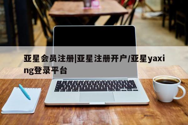 亚星代理合作-会员开户 亚星app下载|亚星注册开户/亚星yaxing登录平台
