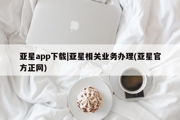 亚星代理合作-会员开户 亚星app下载亚星app下载|亚星相关业务办理(亚星官方正网)