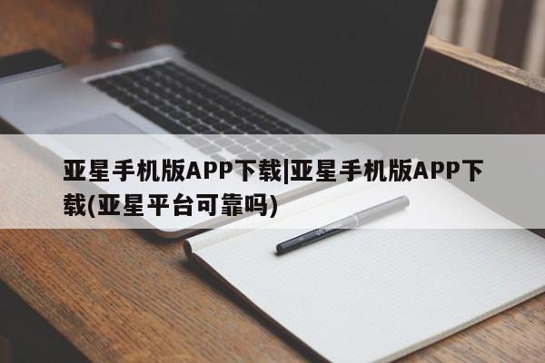 亚星代理合作-会员开户 亚星app下载亚星手机版APP下载|亚星手机版APP下载(亚星平台可靠吗)