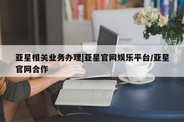 亚星代理合作-会员开户 亚星app下载亚星相关业务办理|亚星官网娱乐平台/亚星官网合作