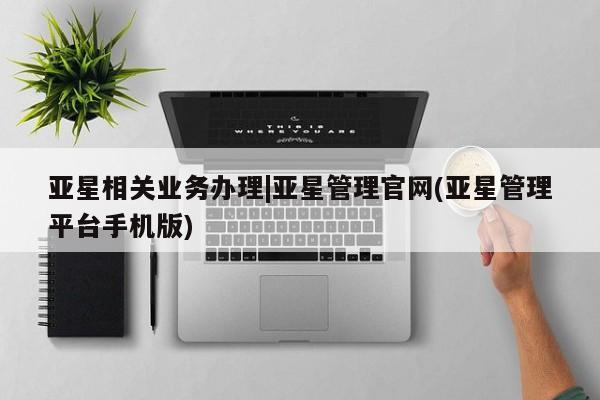 亚星代理合作-会员开户 亚星app下载亚星相关业务办理|亚星管理官网(亚星管理平台手机版)