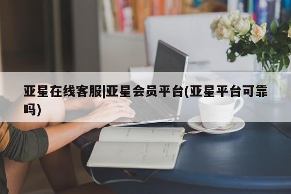 亚星代理合作-会员开户 亚星app下载亚星在线客服|亚星会员平台(亚星平台可靠吗)