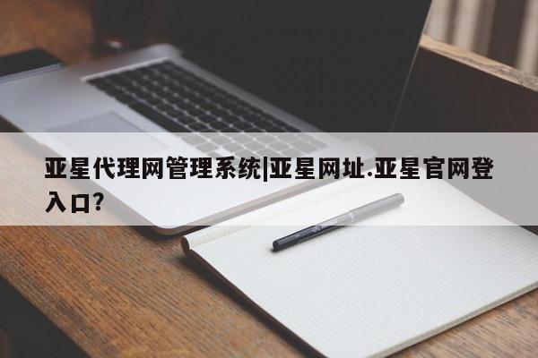 亚星代理合作-会员开户 亚星app下载亚星代理网管理系统|亚星网址.亚星官网登入口？