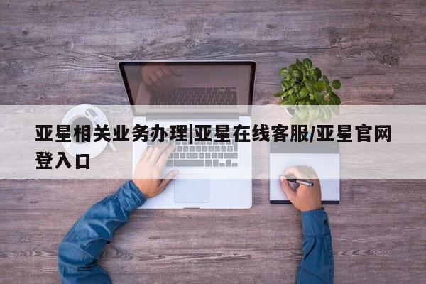 亚星代理合作-会员开户 亚星app下载亚星相关业务办理|亚星在线客服/亚星官网登入口