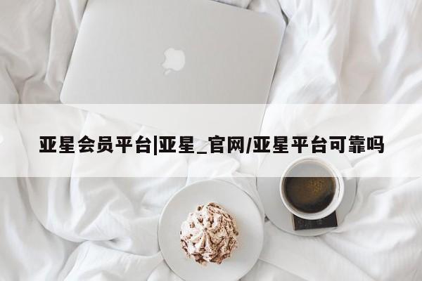 亚星代理合作-会员开户 亚星app下载亚星会员平台|亚星_官网/亚星平台可靠吗