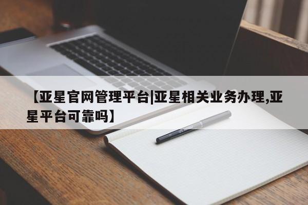 亚星代理合作-会员开户 亚星app下载【亚星官网管理平台|亚星相关业务办理,亚星平台可靠吗】