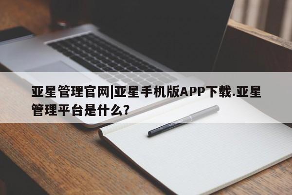 亚星代理合作-会员开户 亚星app下载亚星管理官网|亚星手机版APP下载.亚星管理平台是什么？
