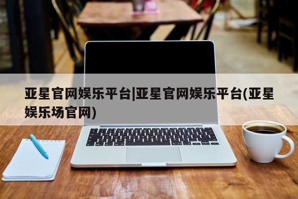 亚星代理合作-会员开户 亚星app下载亚星官网娱乐平台|亚星官网娱乐平台(亚星娱乐场官网)