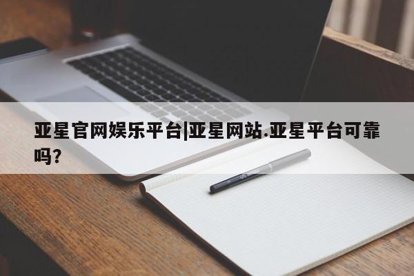 亚星代理合作-会员开户 亚星app下载亚星官网娱乐平台|亚星网站.亚星平台可靠吗？
