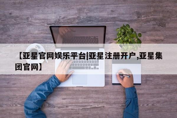 亚星代理合作-会员开户 亚星app下载【亚星官网娱乐平台|亚星注册开户,亚星集团官网】