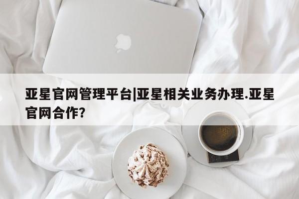 亚星代理合作-会员开户 亚星app下载亚星官网管理平台|亚星相关业务办理.亚星官网合作？