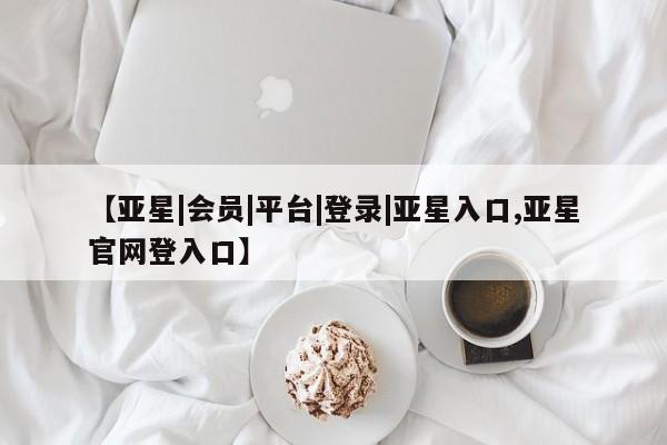 亚星代理合作-会员开户 亚星app下载【亚星|会员|平台|登录|亚星入口,亚星官网登入口】