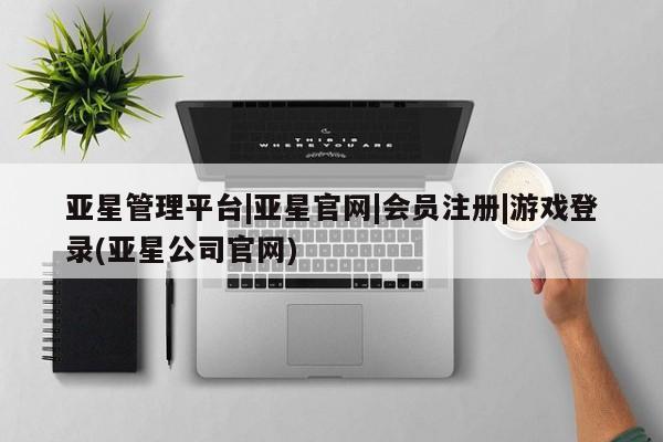 亚星代理合作-会员开户 亚星app下载亚星管理平台|亚星官网|会员注册|游戏登录(亚星公司官网)