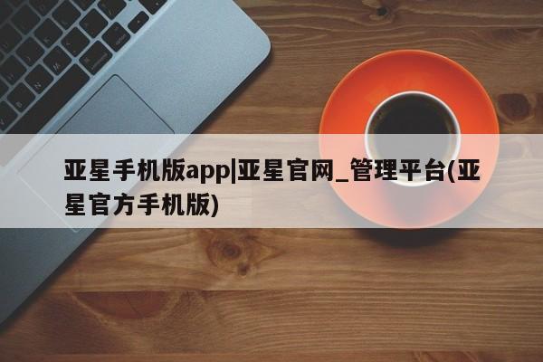 亚星代理合作-会员开户 亚星app下载亚星手机版app|亚星官网_管理平台(亚星官方手机版)
