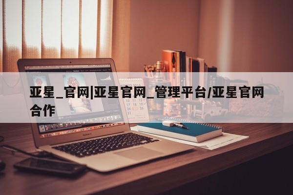 亚星代理合作-会员开户 亚星app下载亚星_官网|亚星官网_管理平台/亚星官网合作