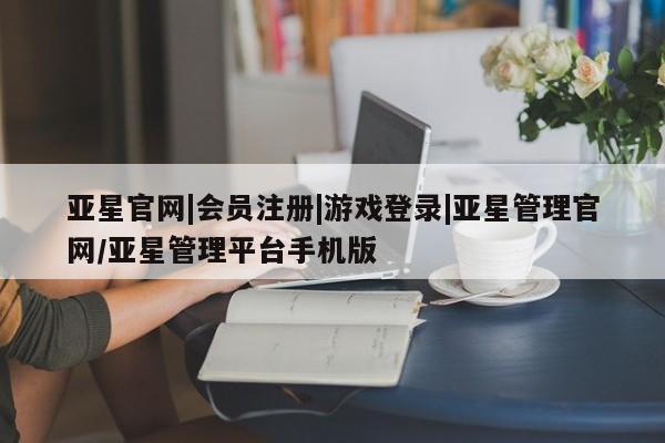 亚星代理合作-会员开户 亚星app下载亚星官网|会员注册|游戏登录|亚星管理官网/亚星管理平台手机版
