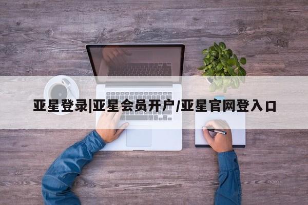 亚星代理合作-会员开户 亚星app下载亚星登录|亚星会员开户/亚星官网登入口